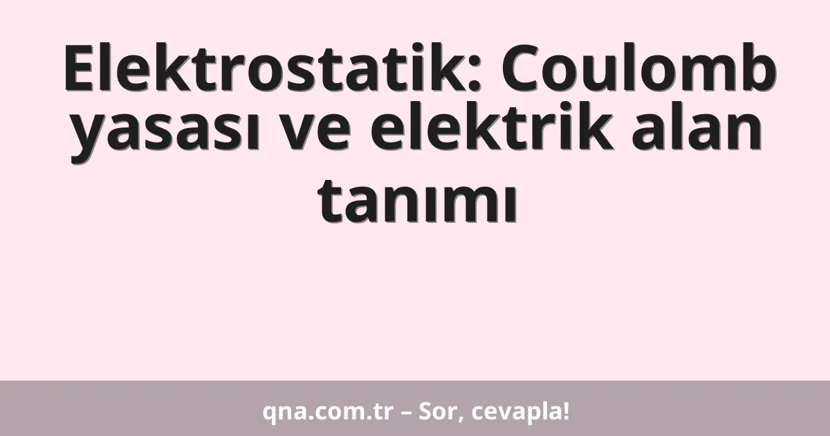 Elektrostatik: Coulomb yasası ve elektrik alan tanımı