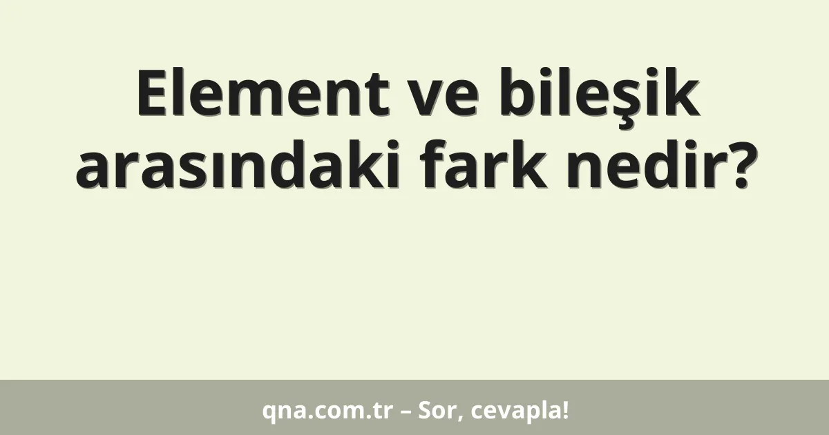 Element ve bileşik arasındaki fark nedir?