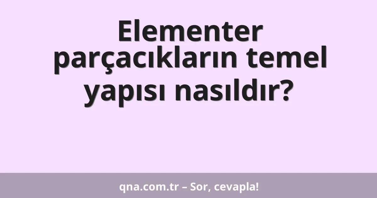 Elementer parçacıkların temel yapısı nasıldır?