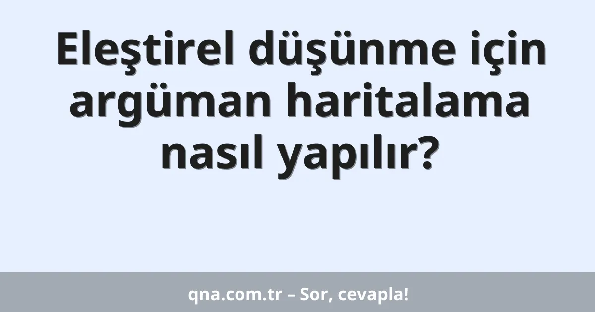 Eleştirel düşünme için argüman haritalama nasıl yapılır?