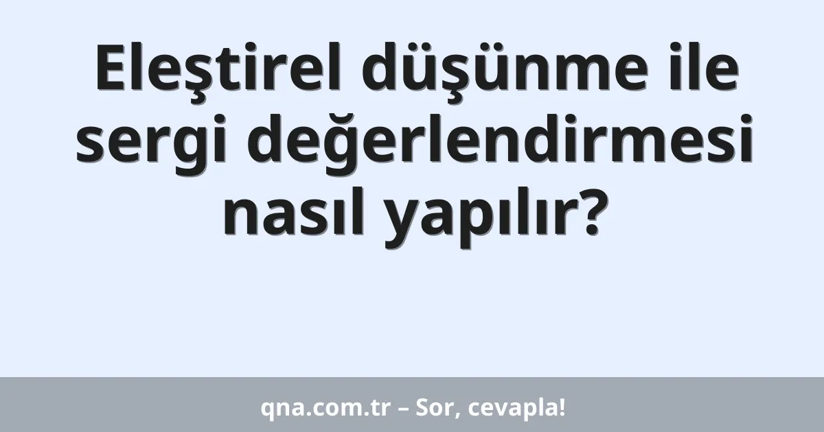 Eleştirel düşünme ile sergi değerlendirmesi nasıl yapılır?