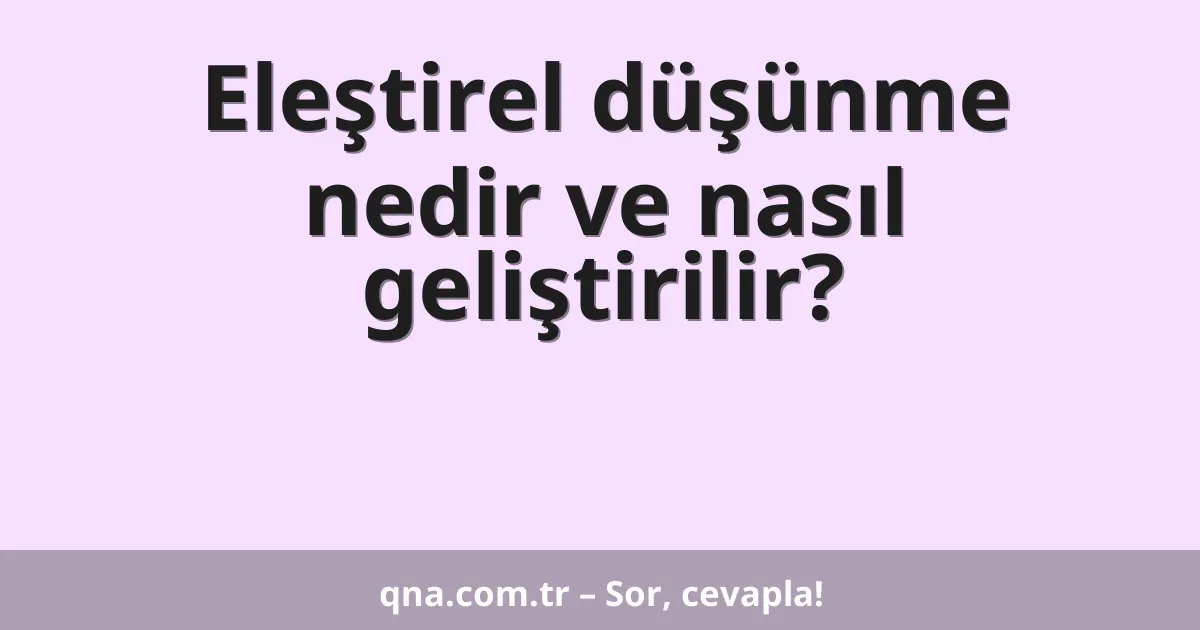 Eleştirel düşünme nedir ve nasıl geliştirilir?