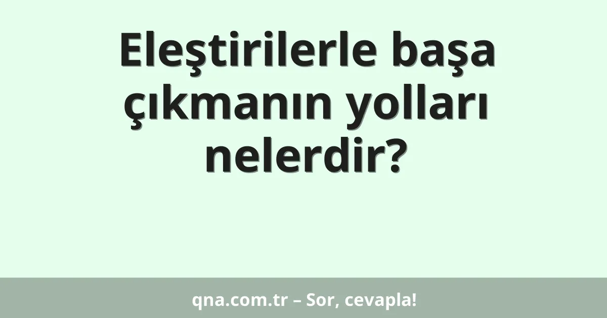 Eleştirilerle başa çıkmanın yolları nelerdir?