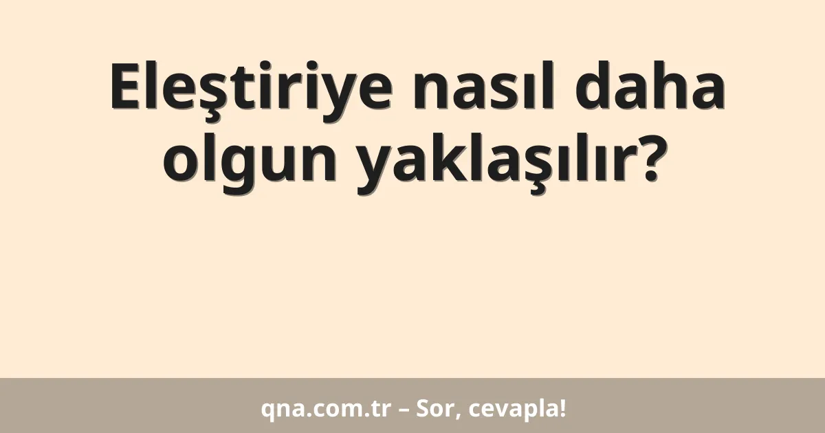 Eleştiriye nasıl daha olgun yaklaşılır?