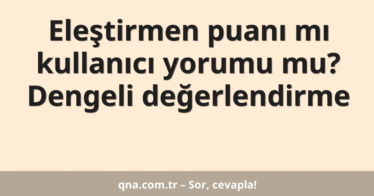 Eleştirmen puanı mı kullanıcı yorumu mu? Dengeli değerlendirme