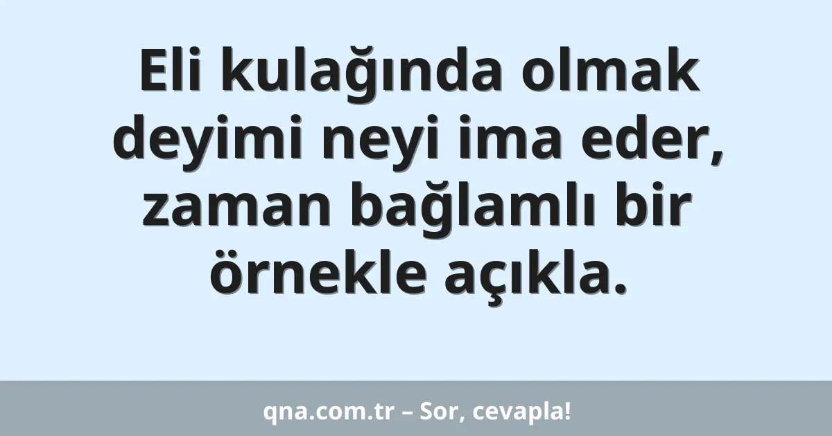 Eli kulağında olmak deyimi neyi ima eder, zaman bağlamlı bir örnekle açıkla.