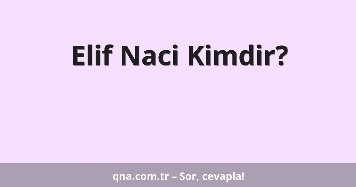 Elif Naci Kimdir?