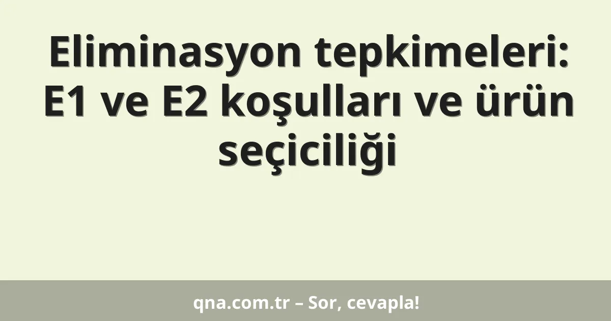 Eliminasyon tepkimeleri: E1 ve E2 koşulları ve ürün seçiciliği