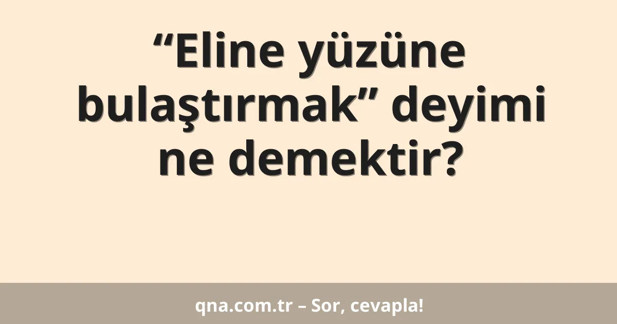 “Eline yüzüne bulaştırmak” deyimi ne demektir?