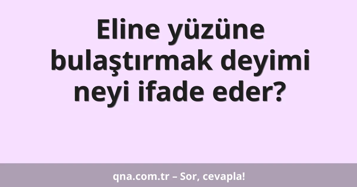 Eline yüzüne bulaştırmak deyimi neyi ifade eder?