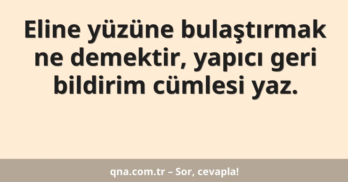 Eline yüzüne bulaştırmak ne demektir, yapıcı geri bildirim cümlesi yaz.