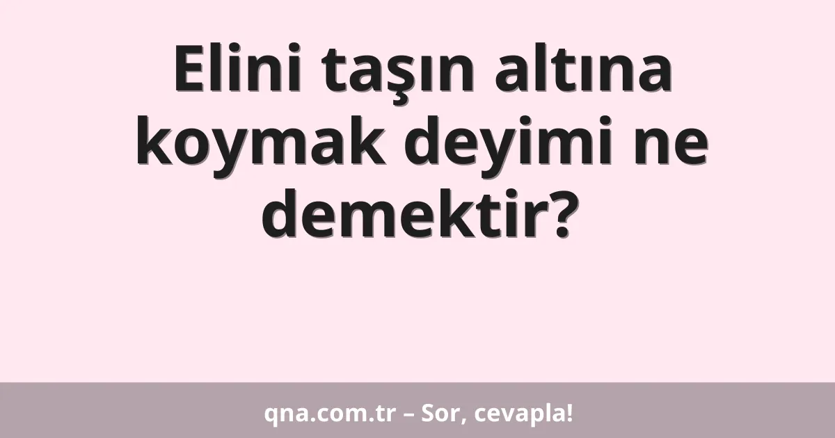Elini taşın altına koymak deyimi ne demektir?