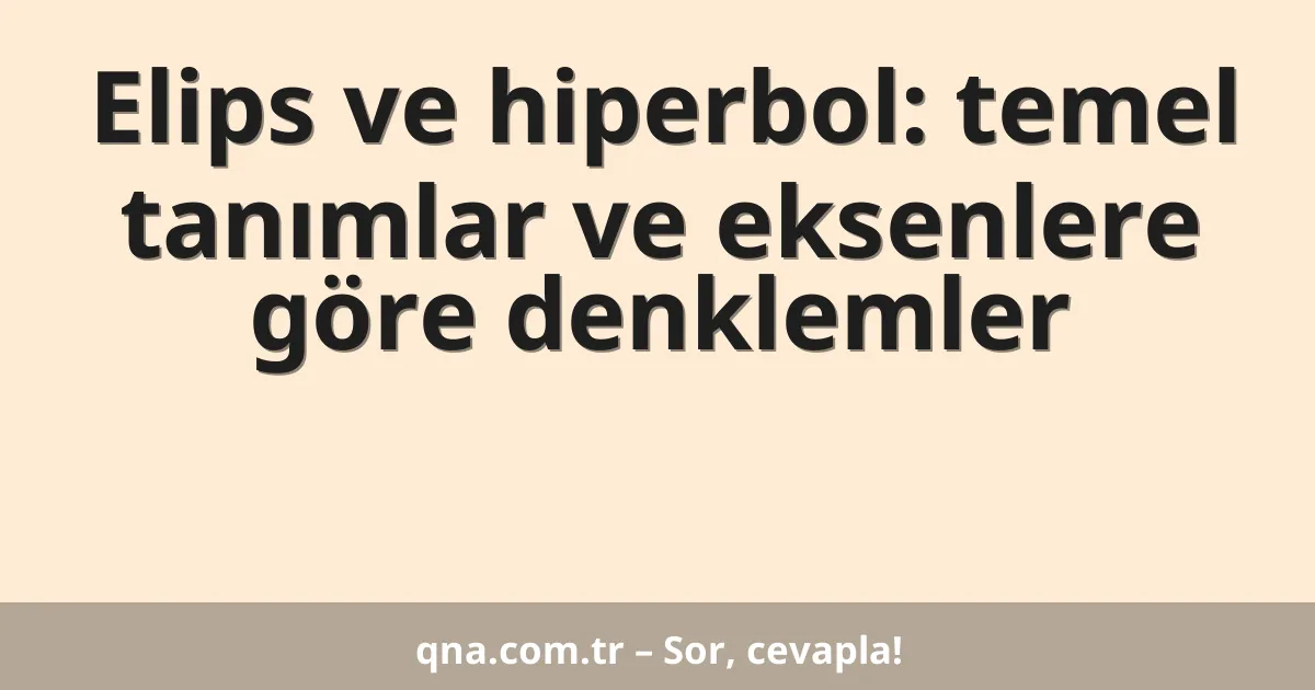 Elips ve hiperbol: temel tanımlar ve eksenlere göre denklemler