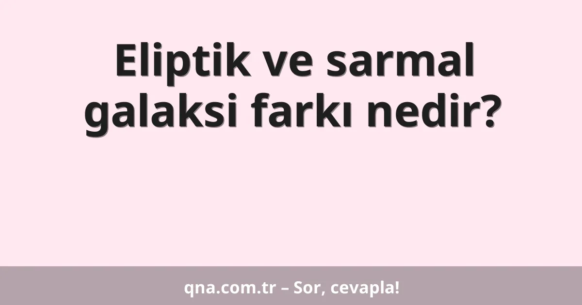 Eliptik ve sarmal galaksi farkı nedir?