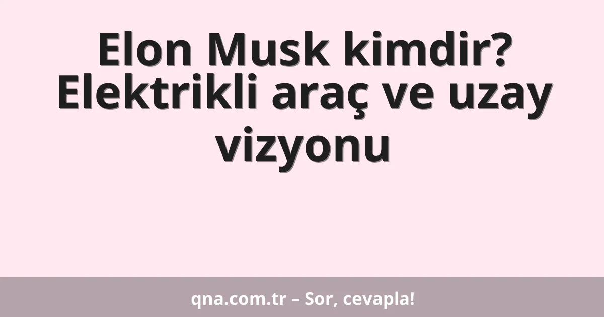 Elon Musk kimdir? Elektrikli araç ve uzay vizyonu