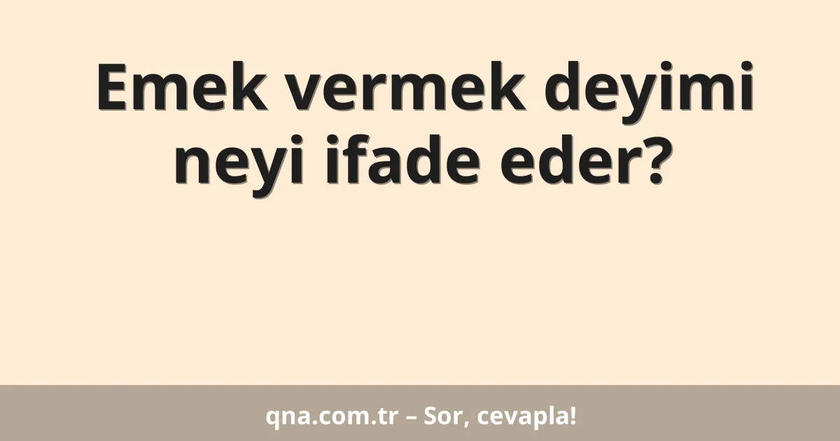 Emek vermek deyimi neyi ifade eder?