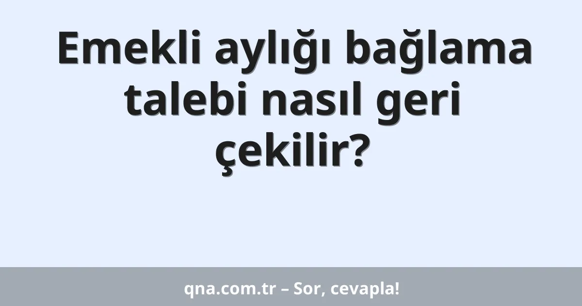 Emekli aylığı bağlama talebi nasıl geri çekilir?