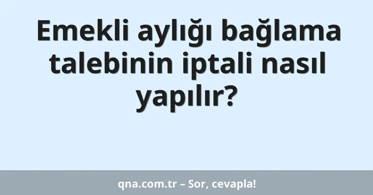 Emekli aylığı bağlama talebinin iptali nasıl yapılır?