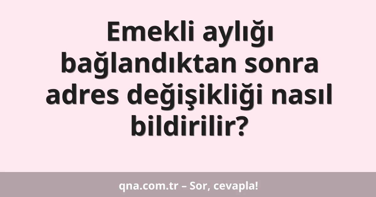 Emekli aylığı bağlandıktan sonra adres değişikliği nasıl bildirilir?
