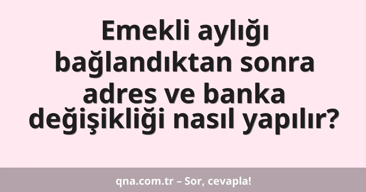 Emekli aylığı bağlandıktan sonra adres ve banka değişikliği nasıl yapılır?