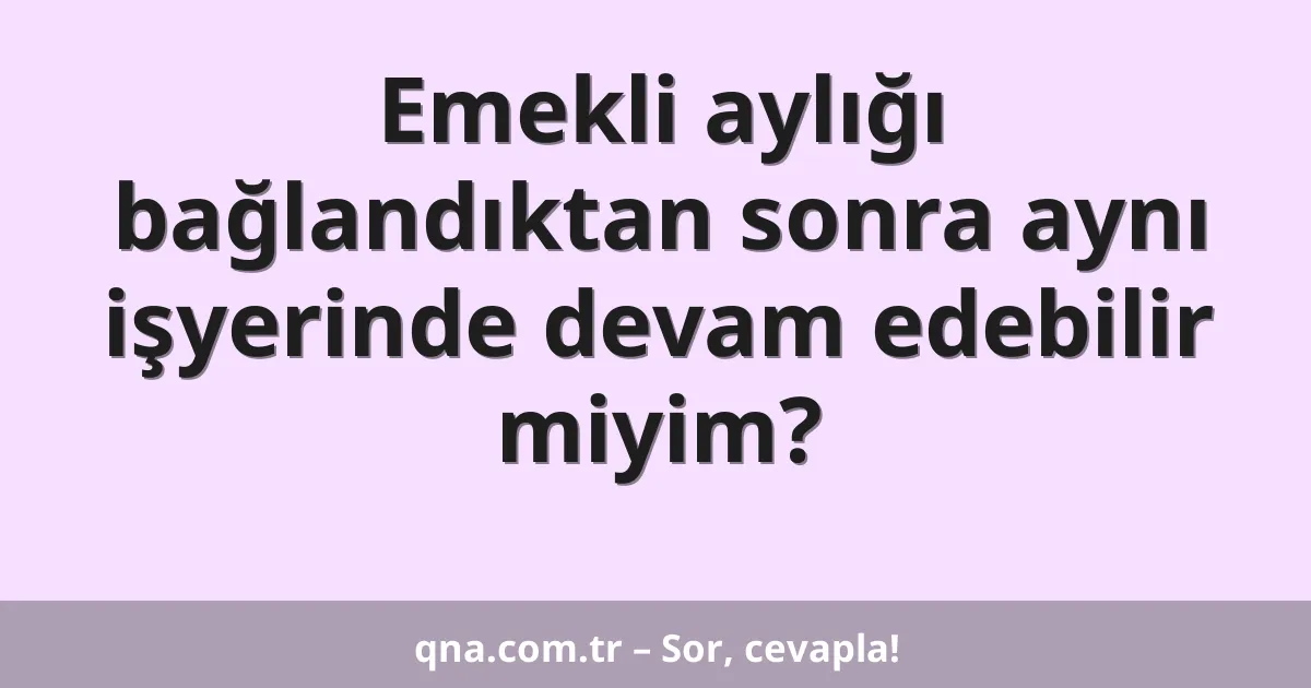 Emekli aylığı bağlandıktan sonra aynı işyerinde devam edebilir miyim?