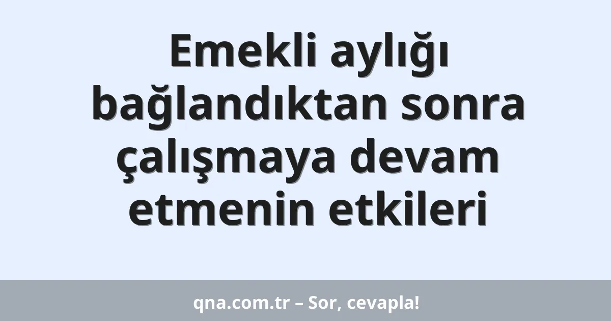 Emekli aylığı bağlandıktan sonra çalışmaya devam etmenin etkileri