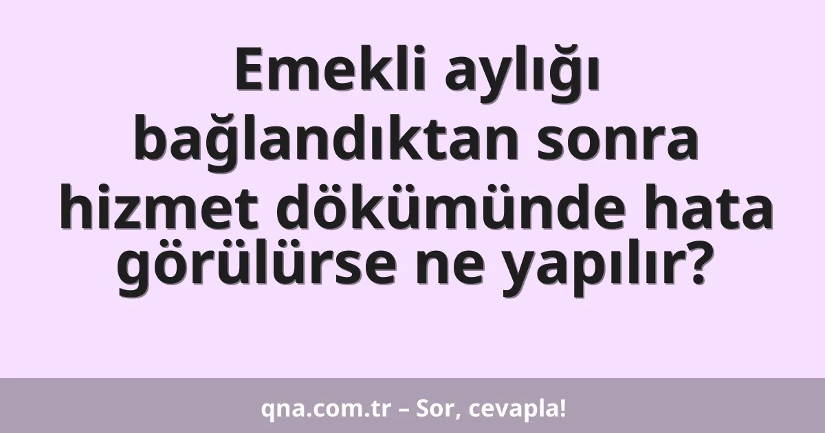 Emekli aylığı bağlandıktan sonra hizmet dökümünde hata görülürse ne yapılır?
