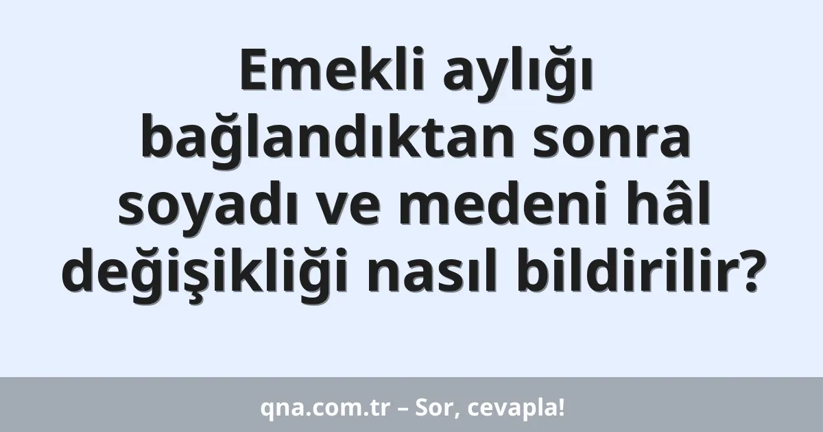 Emekli aylığı bağlandıktan sonra soyadı ve medeni hâl değişikliği nasıl bildirilir?