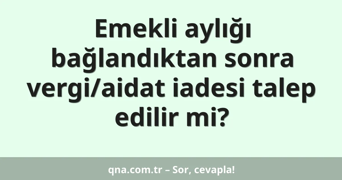 Emekli aylığı bağlandıktan sonra vergi/aidat iadesi talep edilir mi?