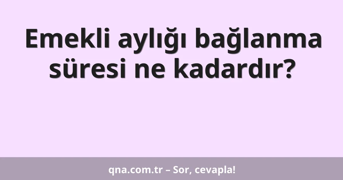 Emekli aylığı bağlanma süresi ne kadardır?
