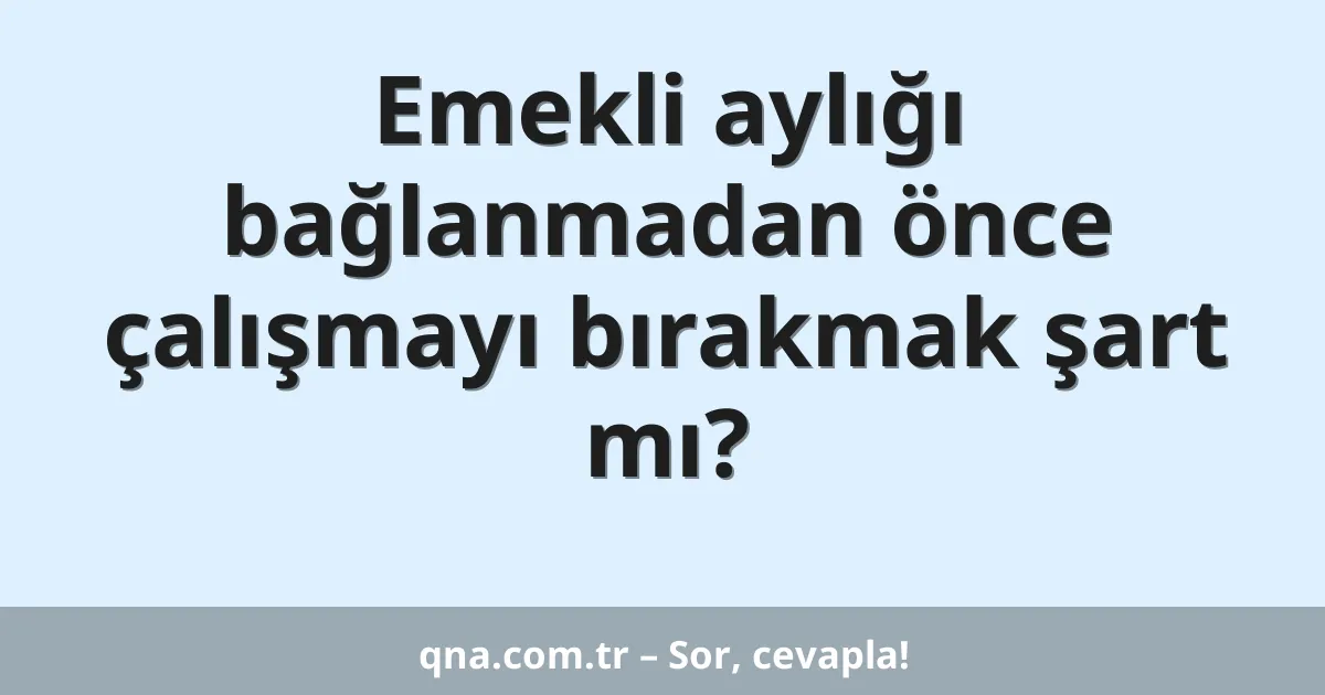 Emekli aylığı bağlanmadan önce çalışmayı bırakmak şart mı?