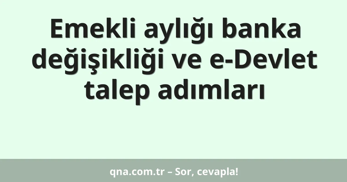 Emekli aylığı banka değişikliği ve e-Devlet talep adımları