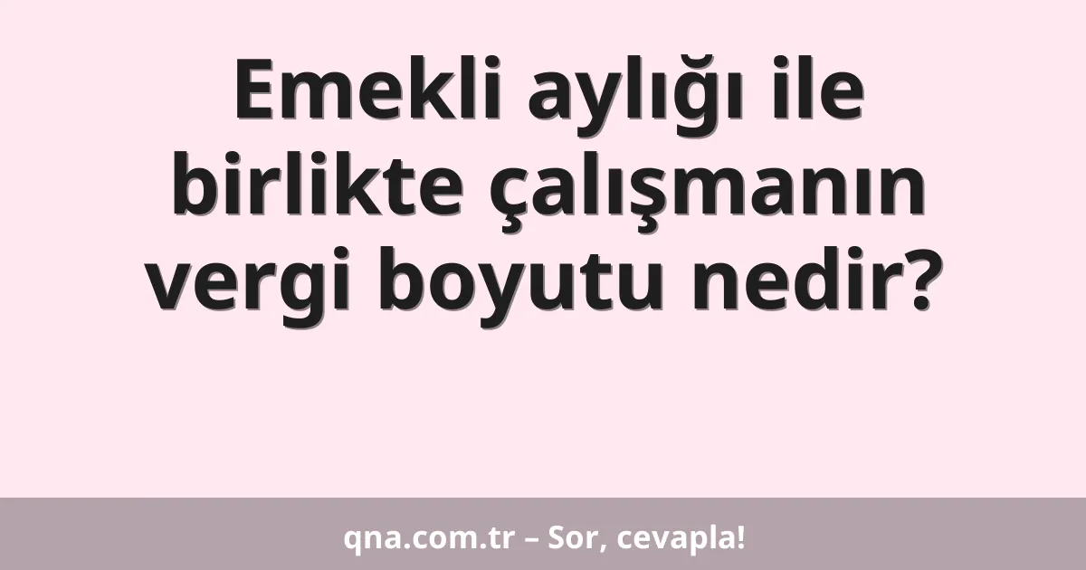 Emekli aylığı ile birlikte çalışmanın vergi boyutu nedir?
