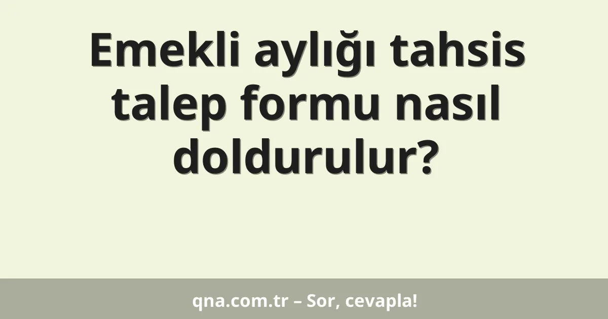 Emekli aylığı tahsis talep formu nasıl doldurulur?