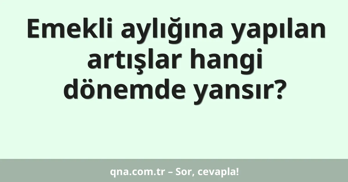 Emekli aylığına yapılan artışlar hangi dönemde yansır?