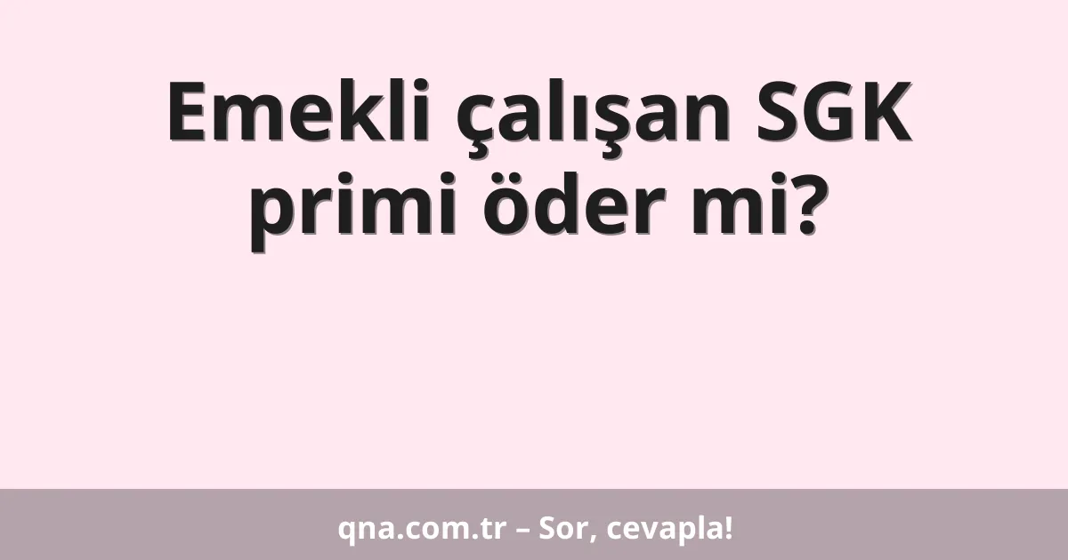 Emekli çalışan SGK primi öder mi?