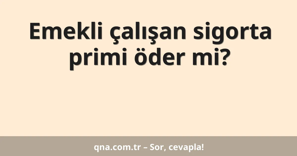 Emekli çalışan sigorta primi öder mi?