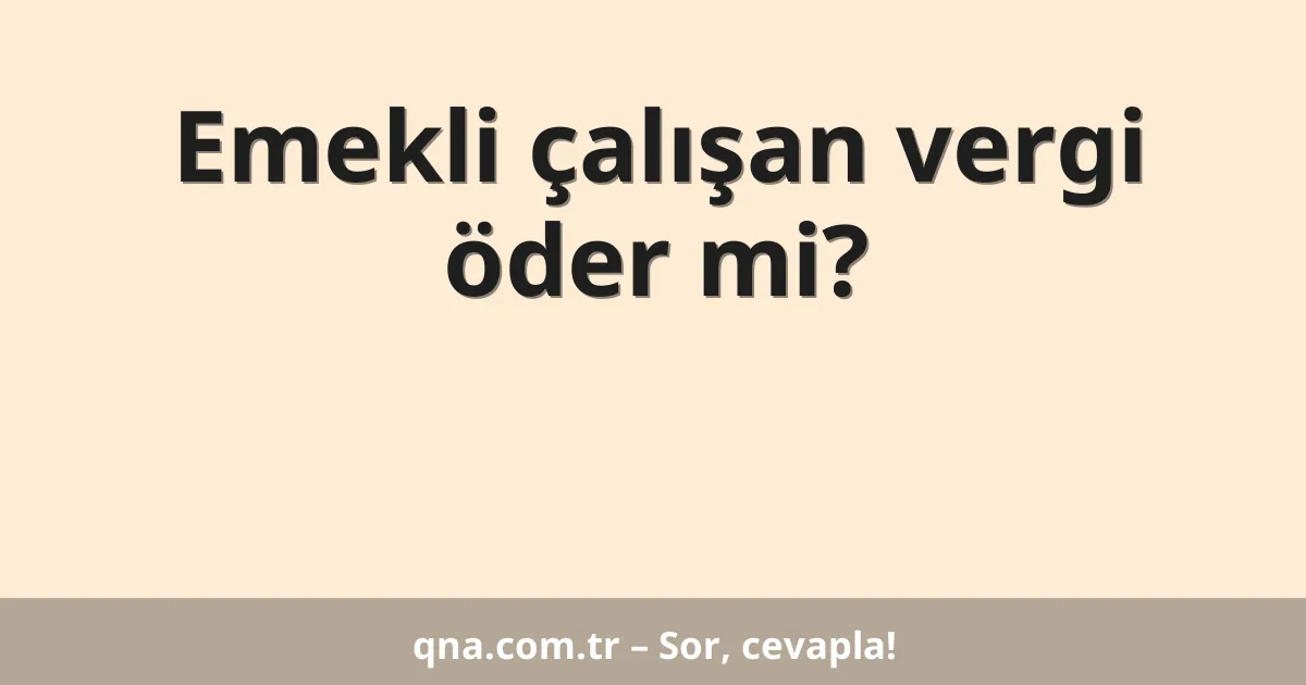 Emekli çalışan vergi öder mi?