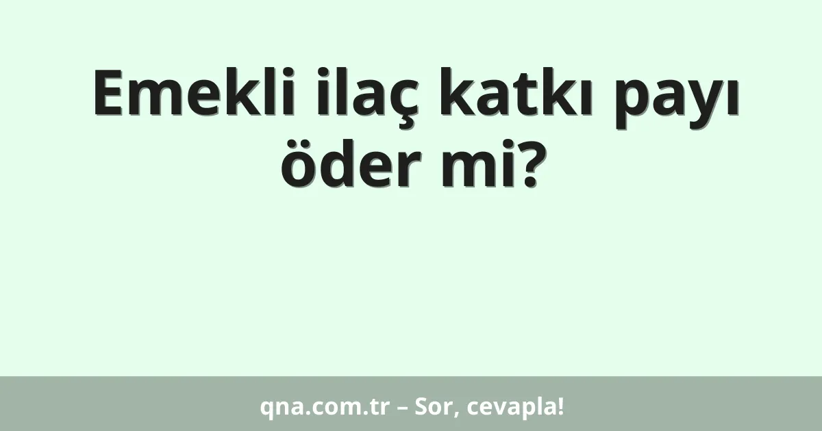 Emekli ilaç katkı payı öder mi?
