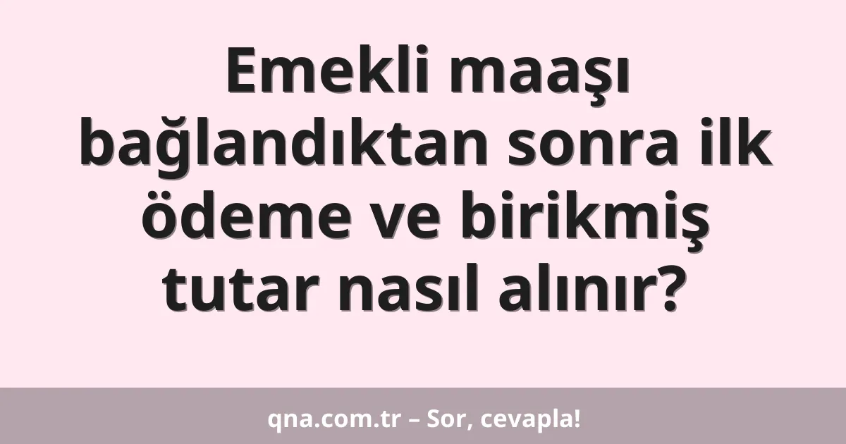 Emekli maaşı bağlandıktan sonra ilk ödeme ve birikmiş tutar nasıl alınır?