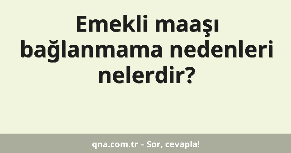 Emekli maaşı bağlanmama nedenleri nelerdir?