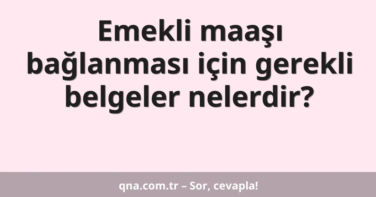 Emekli maaşı bağlanması için gerekli belgeler nelerdir?