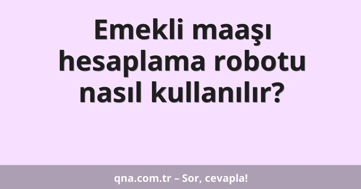 Emekli maaşı hesaplama robotu nasıl kullanılır?