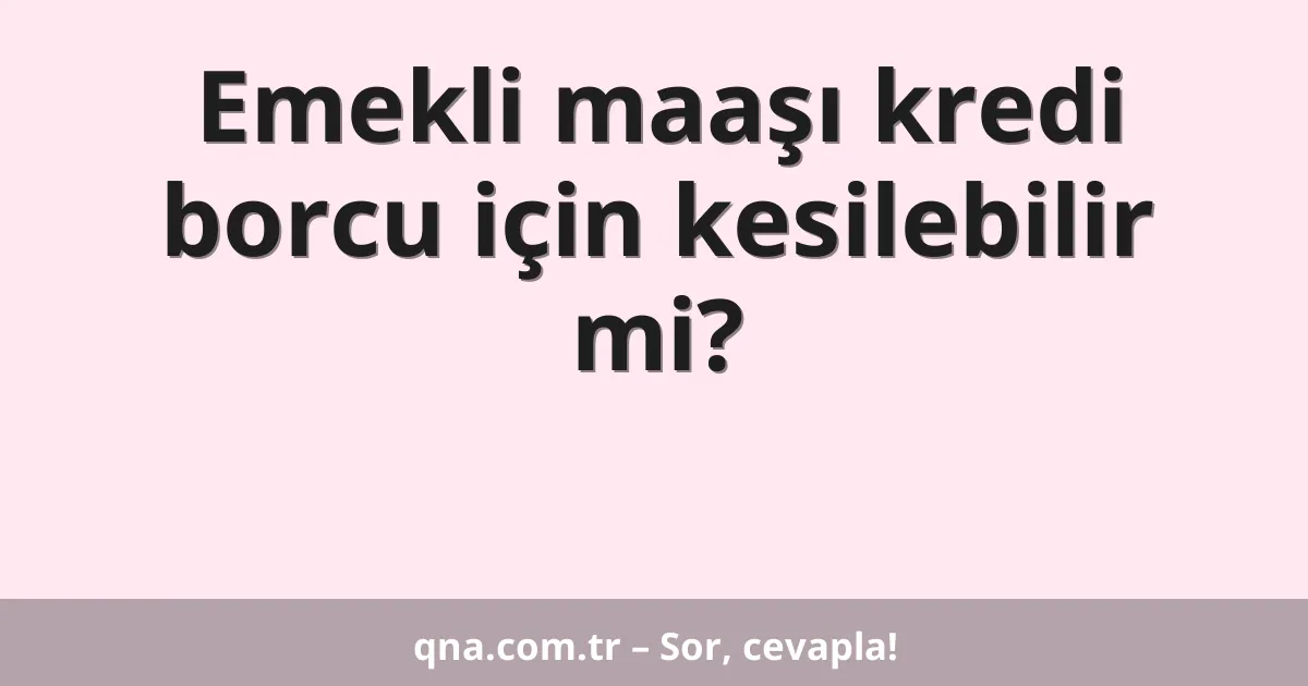 Emekli maaşı kredi borcu için kesilebilir mi?
