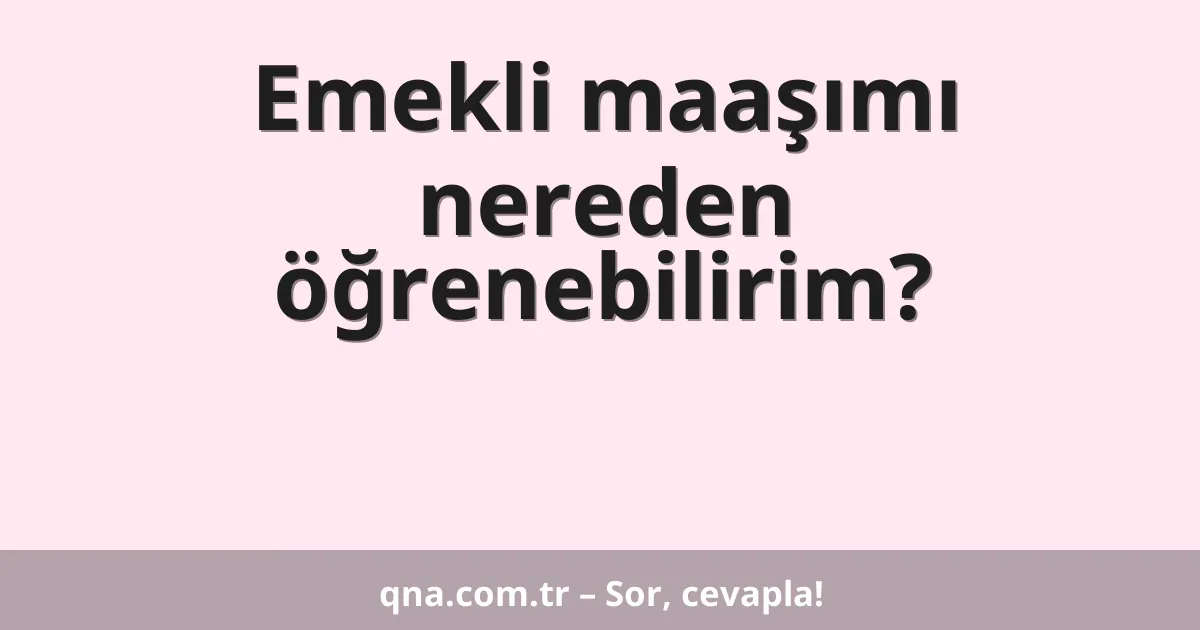 Emekli maaşımı nereden öğrenebilirim?