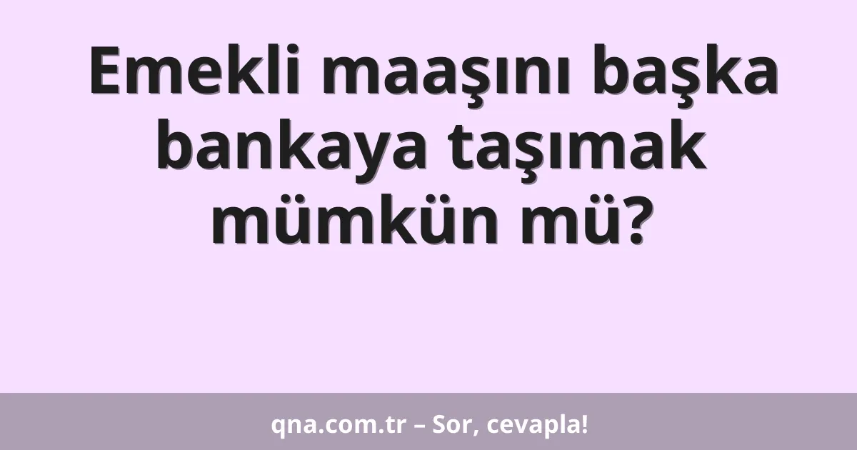 Emekli maaşını başka bankaya taşımak mümkün mü?