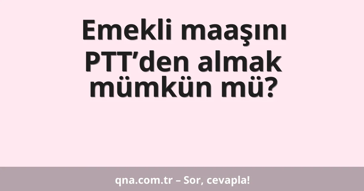 Emekli maaşını PTT’den almak mümkün mü?