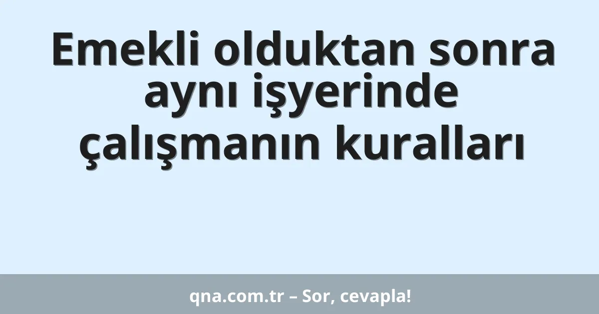 Emekli olduktan sonra aynı işyerinde çalışmanın kuralları