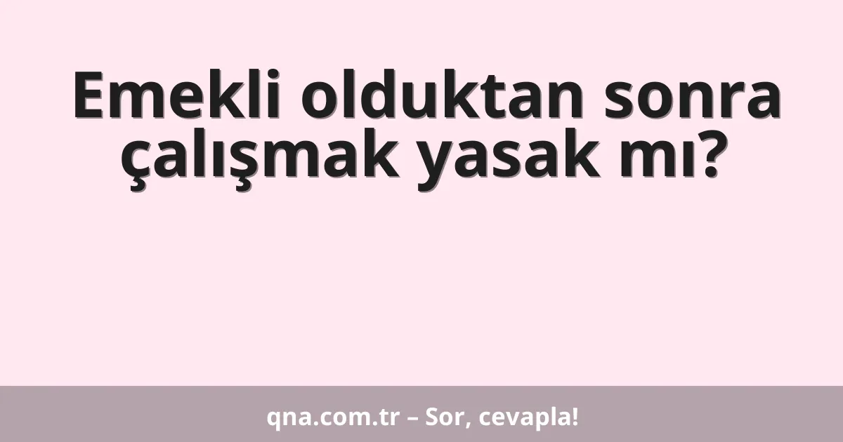 Emekli olduktan sonra çalışmak yasak mı?