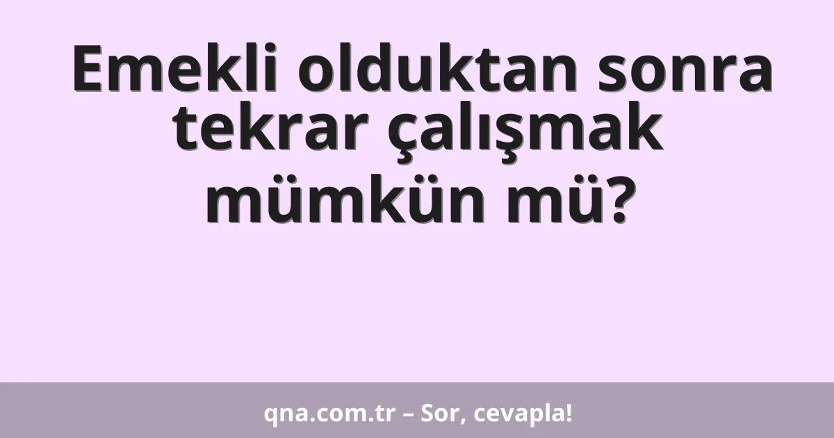 Emekli olduktan sonra tekrar çalışmak mümkün mü?